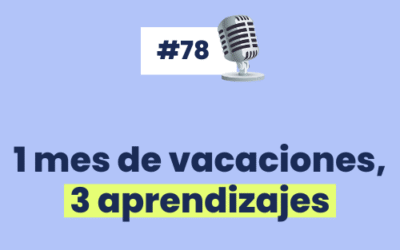 #78 – 1 mes de vacaciones, 3 aprendizajes
